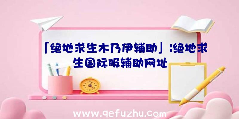 「绝地求生木乃伊辅助」|绝地求生国际服辅助网址